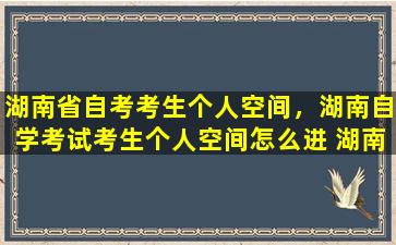 湖南省自考考生个人空间，湖南自学考试考生个人空间怎么进 湖南自考个人空间登录